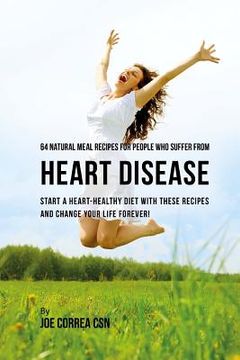 portada 64 Natural Meal Recipes for People Who Suffer From Heart Disease: Start a Heart Healthy Diet With These Recipes And Change Your Life Forever! (en Inglés)