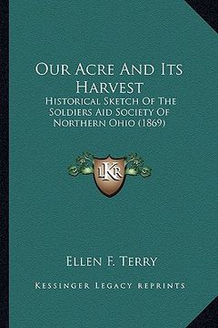 portada our acre and its harvest: historical sketch of the soldiers aid society of northern ohhistorical sketch of the soldiers aid society of northern (en Inglés)