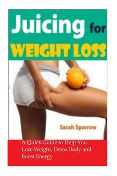 portada Juicing for Weight Loss: A Quick Guide to Help You Lose Weight, Detox Body and Boost Energy (en Inglés)