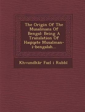 portada The Origin of the Musalmans of Bengal: Being a Translation of Haqiqate Musalman-I-Bengalah... (en Inglés)