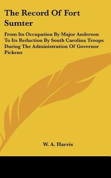 portada the record of fort sumter: from its occupation by major anderson to its reduction by south carolina troops during the administration of governor (en Inglés)
