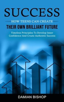 portada Success: How Teens Can Create Their Own Brilliant Future (Timeless Principles To Develop Inner Confidence And Create Authentic (en Inglés)