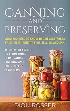 portada Canning and Preserving: What you Need to Know to can Vegetables, Fruit, Meat, Poultry, Fish, Jellies, and Jam. Along With a Guide on Fermenting, Dehydrating, Pickling, and Freezing for Beginners (in English)