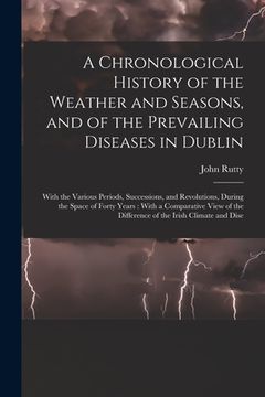 portada A Chronological History of the Weather and Seasons, and of the Prevailing Diseases in Dublin: With the Various Periods, Successions, and Revolutions, (en Inglés)