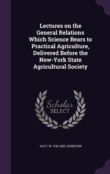 portada Lectures on the General Relations Which Science Bears to Practical Agriculture, Delivered Before the New-York State Agricultural Society (in English)
