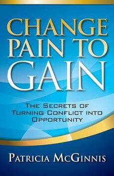 portada Change Pain to Gain: The Secrets of Turning Conflict into Opportunity (en Inglés)