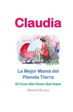 portada Claudia, La Mejor Mamá del Planeta Tierra: 52 Cosas Que Deseo Que Sepas