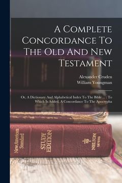 portada A Complete Concordance To The Old And New Testament: Or, A Dictionary And Alphabetical Index To The Bible ...: To Which Is Added, A Concordance To The (en Inglés)