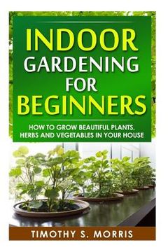 portada Indoor Gardening for Beginners: How to Grow Beautiful Plants, Herbs and Vegetables in your House (en Inglés)