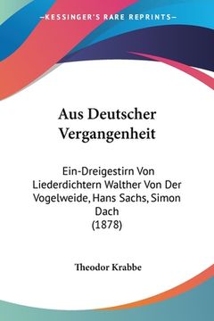 portada Aus Deutscher Vergangenheit: Ein-Dreigestirn Von Liederdichtern Walther Von Der Vogelweide, Hans Sachs, Simon Dach (1878) (en Alemán)