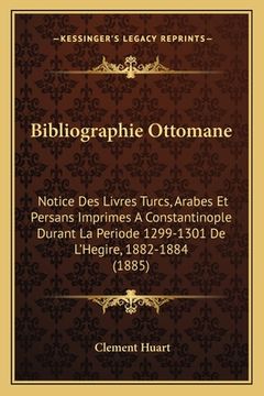 portada Bibliographie Ottomane: Notice Des Livres Turcs, Arabes Et Persans Imprimes A Constantinople Durant La Periode 1299-1301 De L'Hegire, 1882-188 (en Francés)
