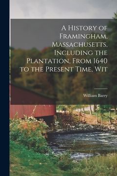 portada A History of Framingham, Massachusetts, Including the Plantation, From 1640 to the Present Time, Wit (en Inglés)