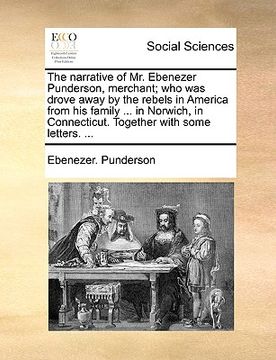 portada the narrative of mr. ebenezer punderson, merchant; who was drove away by the rebels in america from his family ... in norwich, in connecticut. togethe (in English)