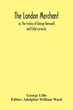 portada The London Merchant; Or, The History Of George Barnwell, And Fatal Curiosity (en Inglés)