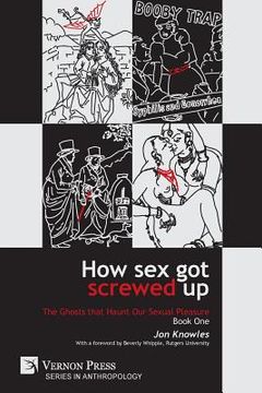 portada How Sex Got Screwed Up: The Ghosts that Haunt Our Sexual Pleasure - Book One: From the Stone Age to the Enlightenment (in English)