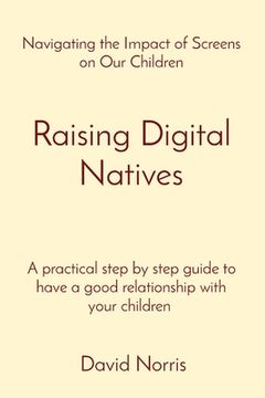 portada Raising Digital Natives: Navigating the Impact of Screens on Our Children A practical step by step guide to have a good relationship with your (en Inglés)