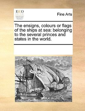 portada the ensigns, colours or flags of the ships at sea: belonging to the several princes and states in the world. (en Inglés)