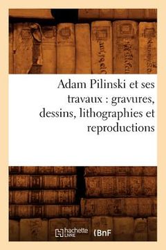 portada Adam Pilinski et ses travaux: gravures, dessins, lithographies et reproductions (en Francés)