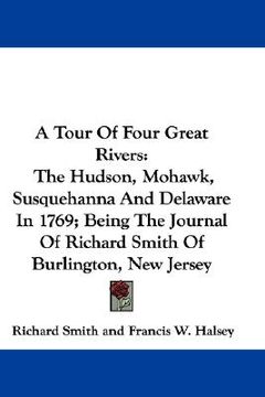 portada a tour of four great rivers: the hudson, mohawk, susquehanna and delaware in 1769; being the journal of richard smith of burlington, new jersey (en Inglés)