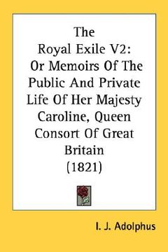 portada the royal exile v2: or memoirs of the public and private life of her majesty caroline, queen consort of great britain (1821) (en Inglés)