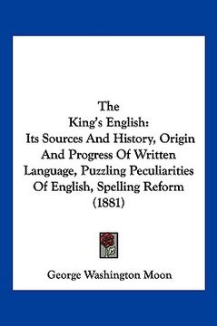 portada the king's english: its sources and history, origin and progress of written language, puzzling peculiarities of english, spelling reform (