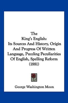 portada the king's english: its sources and history, origin and progress of written language, puzzling peculiarities of english, spelling reform ( (in English)