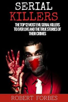 portada Serial Killers: The Top 12 Most Evil Serial Killers to Ever Live and the True Stories of Their Crimes (en Inglés)