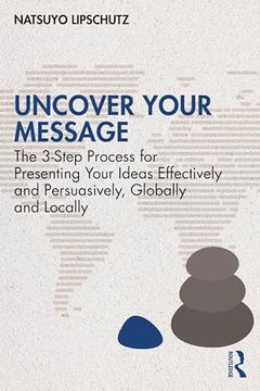 portada Uncover Your Message: The 3-Step Process for Presenting Your Ideas Effectively and Persuasively, Globally and Locally (en Inglés)