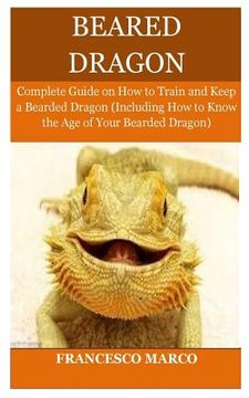 portada Bearded Dragon: Complete Guide on How to Train and Keep a Bearded Dragon (Including How to Know the Age of Your Bearded Dragon) (en Inglés)