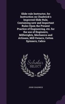 portada Slide-rule Instructor, for Instruction on Chadwick's Improved Slide Rule, Containing new and Important Rules Upon the Present Practice of Engineering,