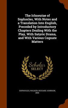 portada The Ichneutae of Sophocles, With Notes and a Translation Into English, Preceded by Introductory Chapters Dealing With the Play, With Satyric Drama, an