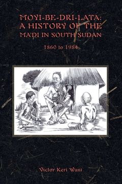 portada Moyi-Be-Dri-Lata: A HISTORY OF THE MA'DI IN SOUTH SUDAN 1860 to 1984 (en Inglés)