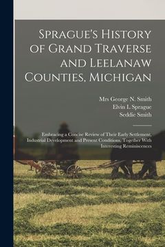 portada Sprague's History of Grand Traverse and Leelanaw Counties, Michigan: Embracing a Concise Review of Their Early Settlement, Industrial Development and