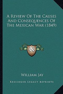 portada a review of the causes and consequences of the mexican war (a review of the causes and consequences of the mexican war (1849) 1849) (en Inglés)