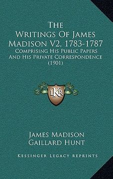 portada the writings of james madison v2, 1783-1787: comprising his public papers and his private correspondence (1901) (en Inglés)