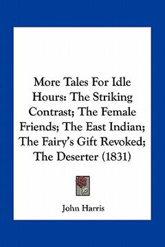 portada more tales for idle hours: the striking contrast; the female friends; the east indian; the fairy's gift revoked; the deserter (1831)