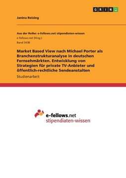 portada Market Based View nach Michael Porter als Branchenstrukturanalyse in deutschen Fernsehmärkten. Entwicklung von Strategien für private TV-Anbieter und (en Alemán)