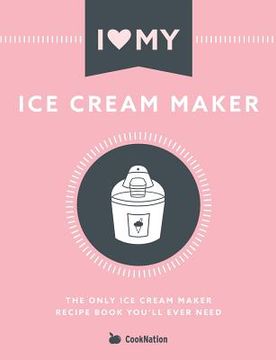 portada I Love my ice Cream Maker: The Only ice Cream Maker Recipe Book You'Ll Ever Need (in English)