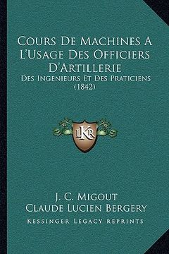 portada Cours De Machines A L'Usage Des Officiers D'Artillerie: Des Ingenieurs Et Des Praticiens (1842) (en Francés)