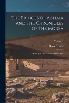 portada The Princes of Achaia and the Chronicles of the Morea: A Study of Greece in the Middle Ages; Volume II