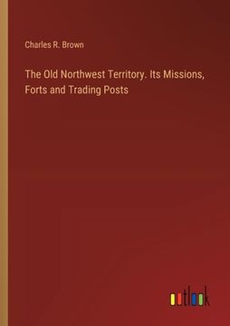 portada The Old Northwest Territory. Its Missions, Forts and Trading Posts (en Inglés)