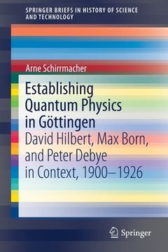 portada Establishing Quantum Physics in Göttingen: David Hilbert, Max Born, and Peter Debye in Context, 1900-1926 (in English)