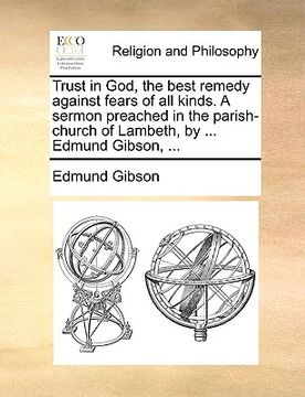 portada trust in god, the best remedy against fears of all kinds. a sermon preached in the parish-church of lambeth, by ... edmund gibson, ... (en Inglés)