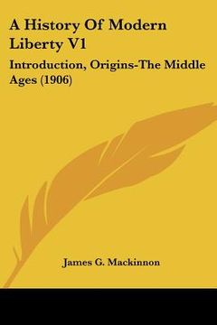 portada a history of modern liberty v1: introduction, origins-the middle ages (1906)