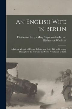 portada An English Wife in Berlin; a Private Memoir of Events, Politics, and Daily Life in Germany Throughout the war and the Social Revolution of 1918