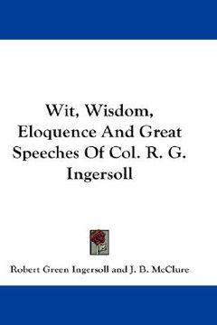 portada wit, wisdom, eloquence and great speeches of col. r. g. ingersoll (en Inglés)