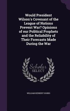 portada Would President Wilson's Covenant of the League of Nations Prevent War? Opinions of our Political Prophets and the Reliability of Their Forecasts Made (en Inglés)