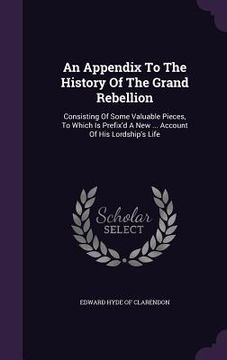 portada An Appendix To The History Of The Grand Rebellion: Consisting Of Some Valuable Pieces, To Which Is Prefix'd A New ... Account Of His Lordship's Life (en Inglés)