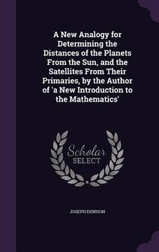 portada A New Analogy for Determining the Distances of the Planets From the Sun, and the Satellites From Their Primaries, by the Author of 'a New Introduction