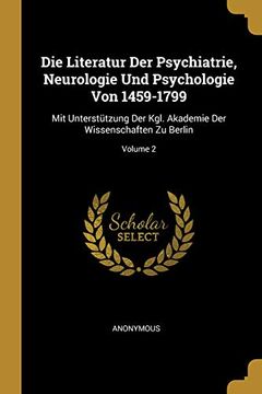 portada Die Literatur Der Psychiatrie, Neurologie Und Psychologie Von 1459-1799: Mit Unterstützung Der Kgl. Akademie Der Wissenschaften Zu Berlin; Volume 2 (en Francés)